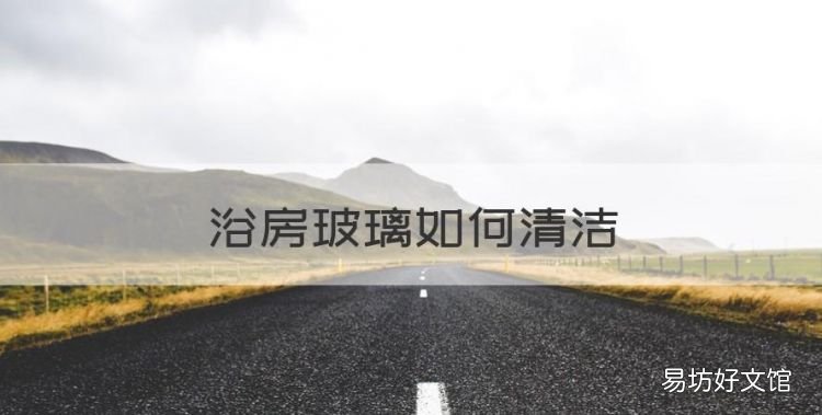 浴房玻璃如何清洁,淋浴房玻璃脏了用什么洗最好