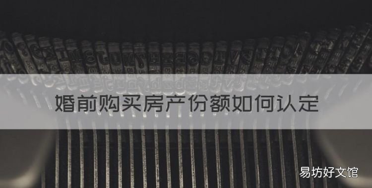 婚前购买房产份额如何认定,婚前买房后如何确认房产份额呢