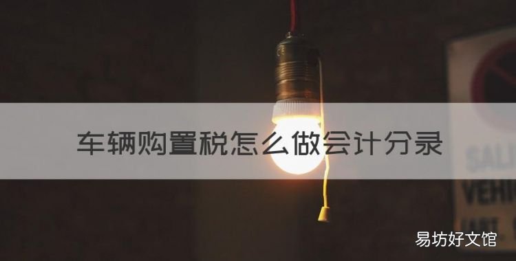 车辆购置税怎么做会计分录,车辆购置税怎么做会计处理