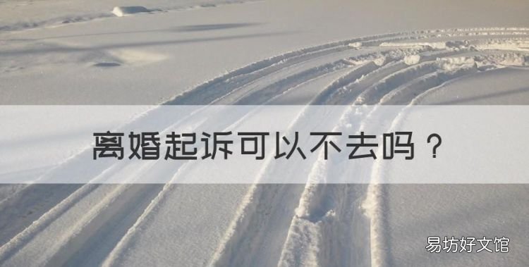 离婚起诉可以不去,起诉离婚开庭原告要注意什么