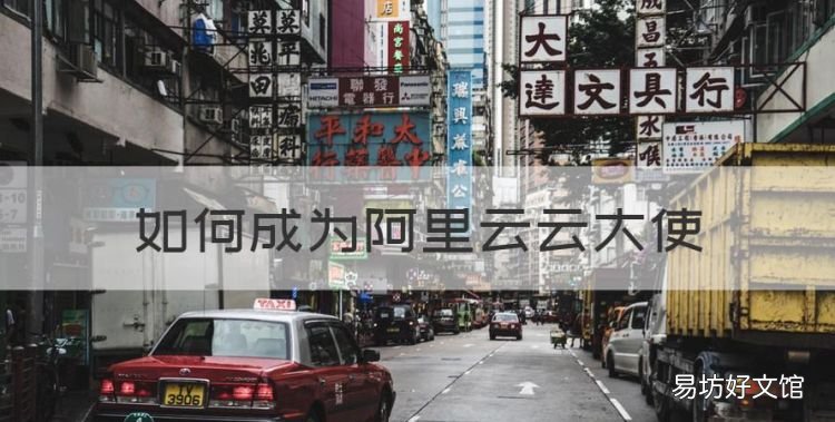 阿里云大使怎么推广,如何成为阿里云云大使