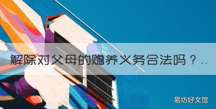 父子赡养关系解除,解除对父母的赡养义务合法