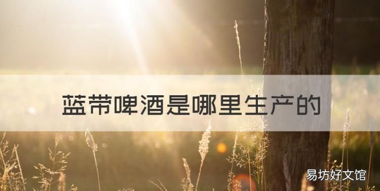 蓝带啤酒是哪里生产的,蓝带啤酒是哪个国家生产的