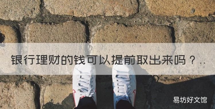 银行理财的钱可以提前取出来,银行的理财产品可以提前赎回来吗
