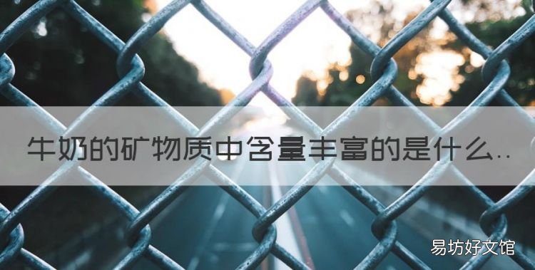 牛奶中含有丰富的什么元素,牛奶的矿物质中含量丰富的是什么