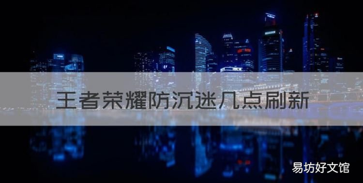 王者荣耀防沉迷几点刷新,王者荣耀防沉迷系统多久刷新