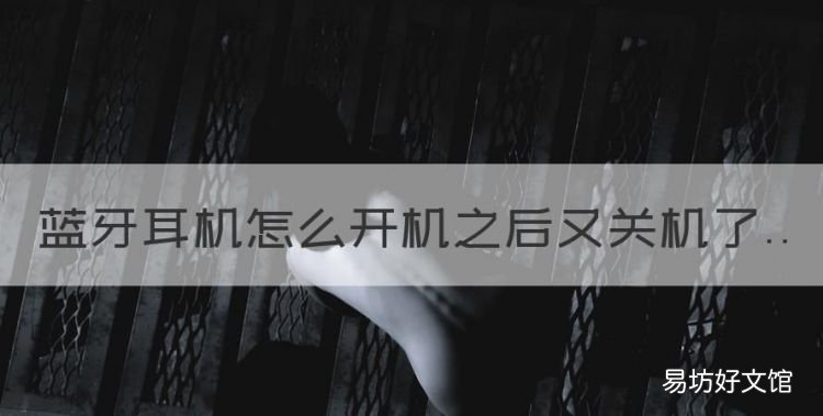 蓝牙耳机怎么开机之后又关机了,为什么蓝牙耳机一直在开机关机?