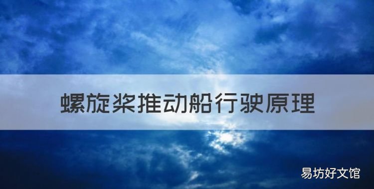螺旋桨推动船行驶原理,螺旋桨工作原理简单讲解