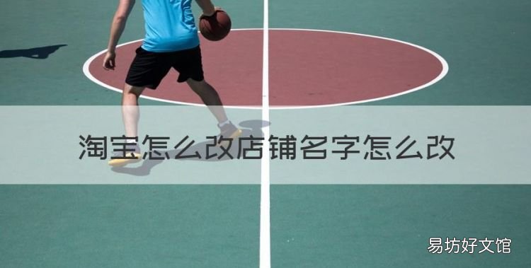 淘宝怎么改店铺名字怎么改,淘宝店铺名称可以随时修改吗
