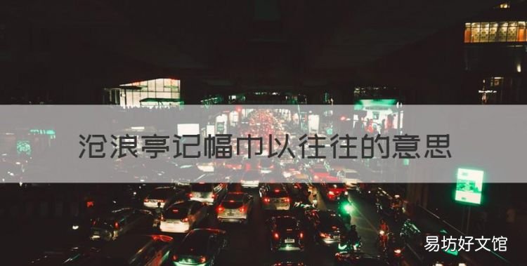 水调歌头沧浪亭古诗诵读,沧浪亭记幅巾以往往的意思