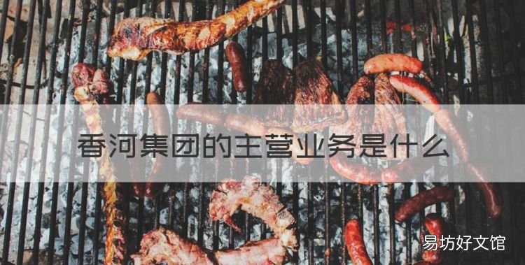 香河集团的主营业务是什么,南京玄武进香河营业点卖啥的