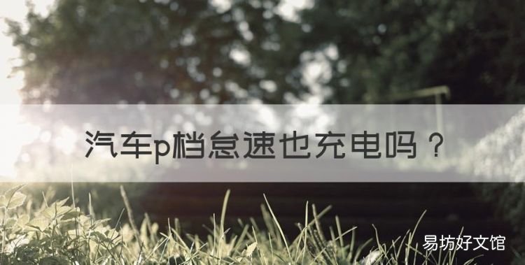汽车p档怠速也充电,发动车挂p挡能给电瓶充电吗