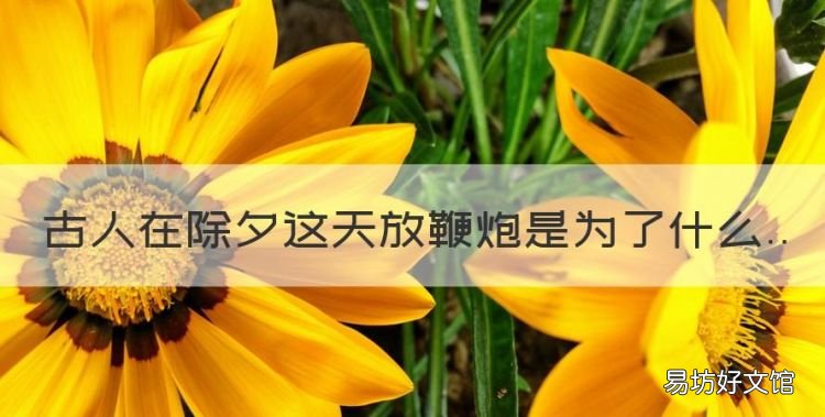 过年为什么要放鞭炮,古人在除夕这天放鞭炮是为了什么