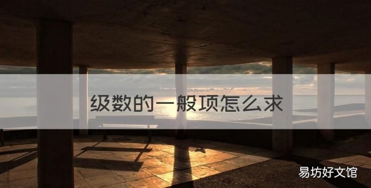 级数的一般项怎么,等比级数公式是什么