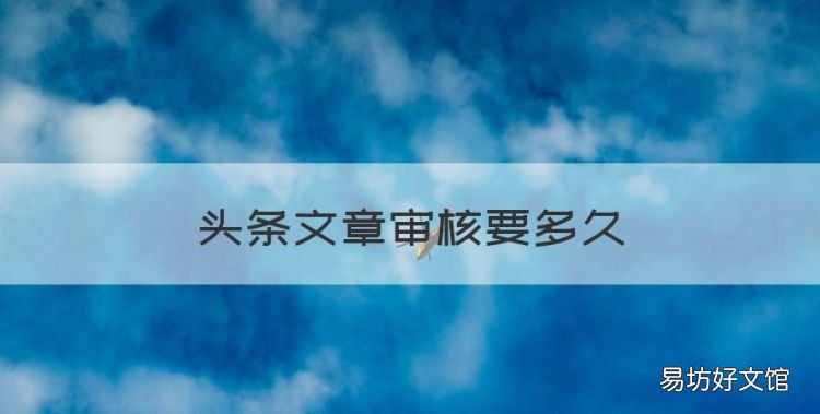 头条文章审核要多久,头条发布文章要审核多久