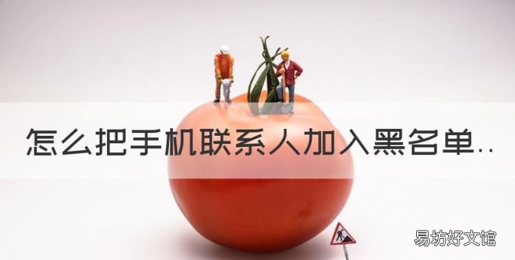 通讯录怎么添加黑名单好友,怎么把手机联系人加入黑名单