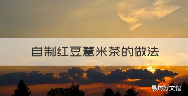 自制红豆薏米茶的做法,红豆薏米茶怎么泡效果更好