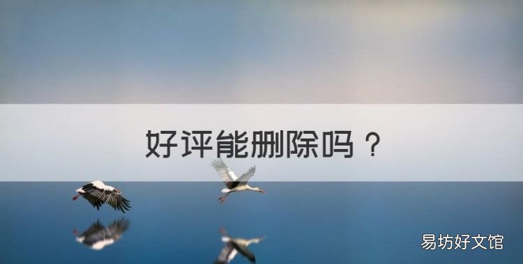 好评能删除,淘宝好评能删除或修改吗