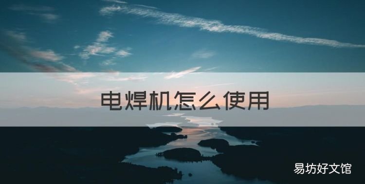 电焊机怎么使用,电焊机十大名牌排行榜