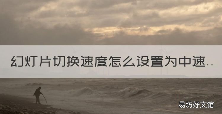 手机ppt怎么设置播放速度,幻灯片切换速度怎么设置为中速