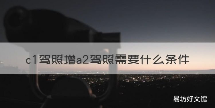 c1升a2驾照的条件,c驾照增a2驾照需要什么条件