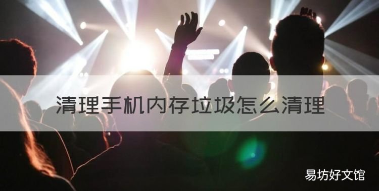 手机内存满了怎么清理,清理手机内存垃圾怎么清理
