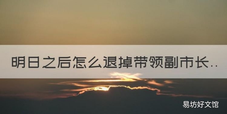 明日之后怎么撤销任务,明日之后怎么退掉带领副市长