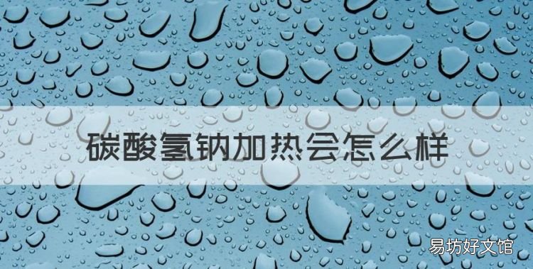 碳酸氢钠加热会怎么样,碳酸氢钠加热反应的化学方程式是什么