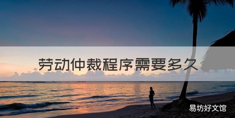 劳动仲裁程序需要多久