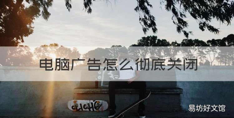 电脑广告怎么彻底关闭,电脑弹出来的广告怎么永久关闭win10