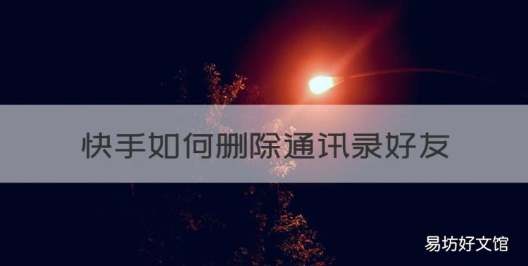 快手如何删除通讯录好友,快手通讯录好友怎么删除不掉