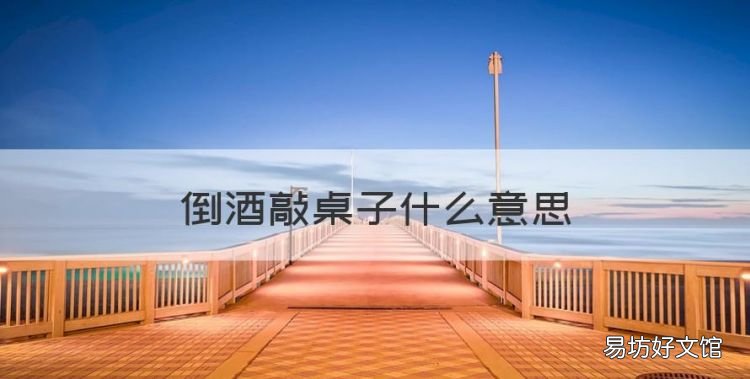 倒酒敲桌子什么意思,在给别人倒酒时候别人对你动手动脚怎么办