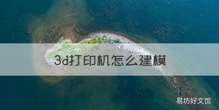 3d打印机怎么建模,3d打印机哪个品牌最好