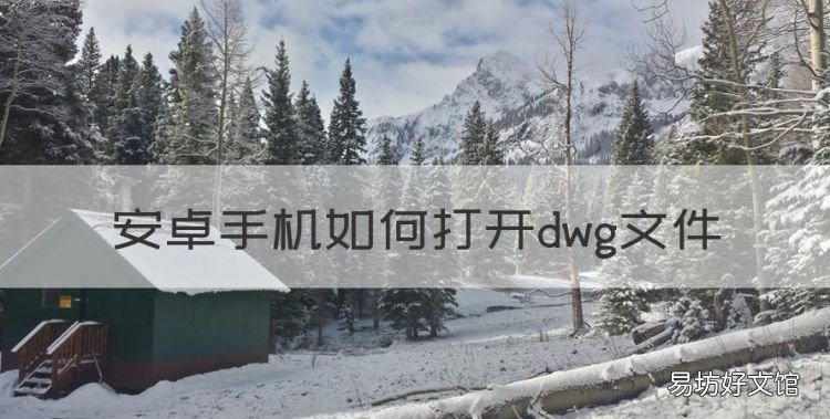手机怎样打开dwg文件，安卓手机如何打开dwg文件