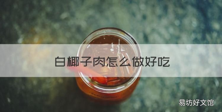 白椰子肉怎么做好吃,椰子水和椰子肉怎么做好吃