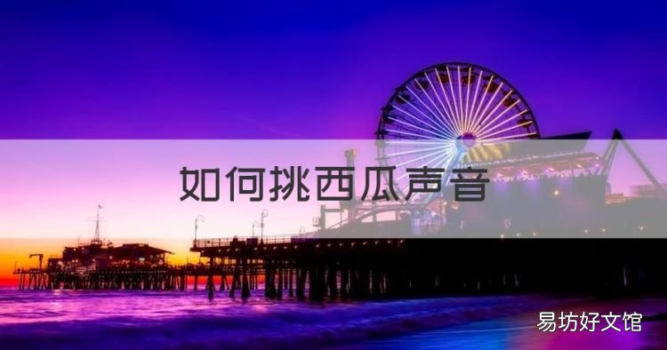 如何挑西瓜声音，挑选西瓜是声音的哪种特征