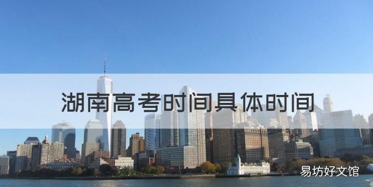 湖南高考时间具体时间,湖南对口高考什么时候考试报名