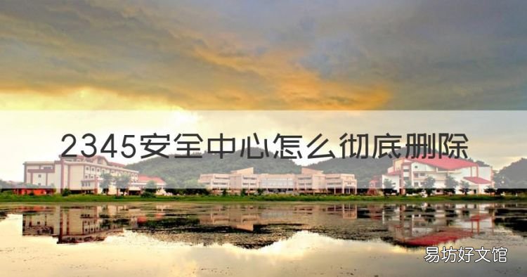 2345安全卫士怎么删除,2345安全中心怎么彻底删除