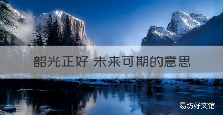 韶光正好 未来可期的意思,不负韶光和不负韶华的意思