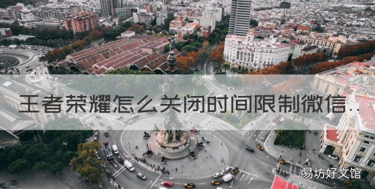 王者荣耀怎么关闭时间限制微信,如何取消王者荣耀的时间限制设置
