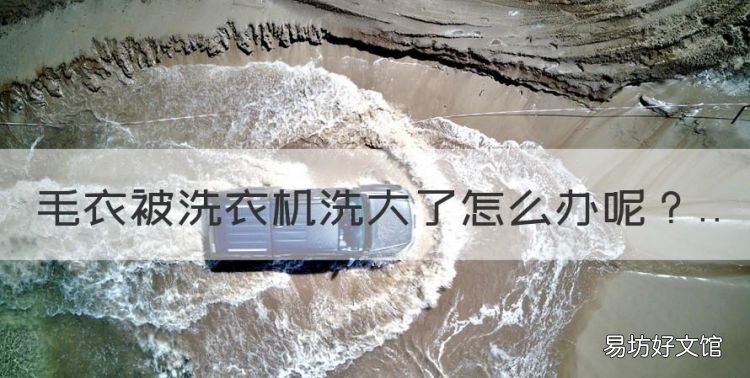 毛衣被洗衣机洗大了怎么办,毛衣洗变大了怎么缩回去好方法