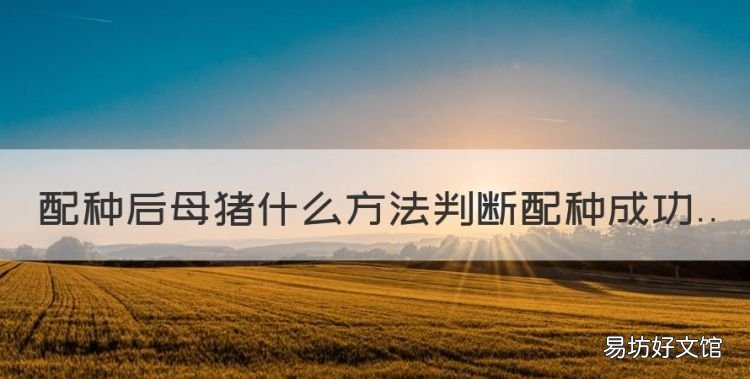 如何断定母猪配种成功，配种后母猪什么方法判断配种成功