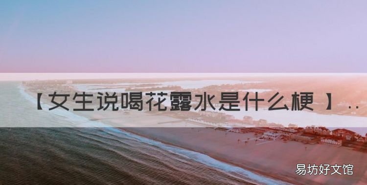 跟女生聊微信怎么找话题，【女生说喝花露水是什么梗 】