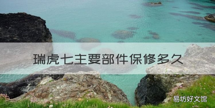 奇瑞瑞虎8保修多長時間，瑞虎七主要部件保修多久