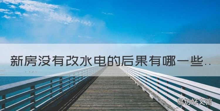 新房没有改水电的后果有哪些