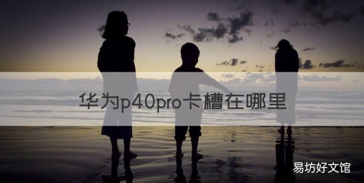 华为p40pro卡槽在哪里,华为p40pro第二个卡槽在哪里