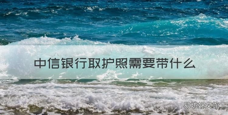 中信银行周末能取护照，中信银行取护照需要带什么