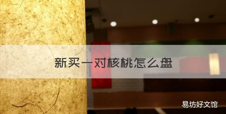 新核桃如何盘玩,新买一对核桃怎么盘