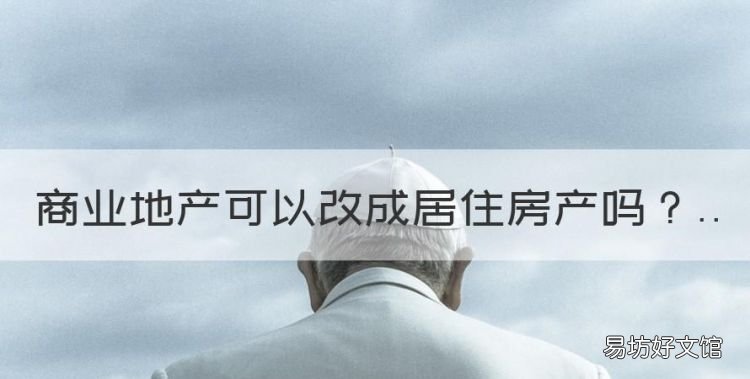 商业地产可以改成居住房产,房产性质商业用途什么意思