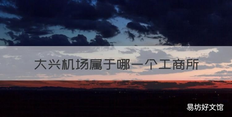 大兴机场属于哪一个工商所,北京工商大学嘉华学院录取分数线